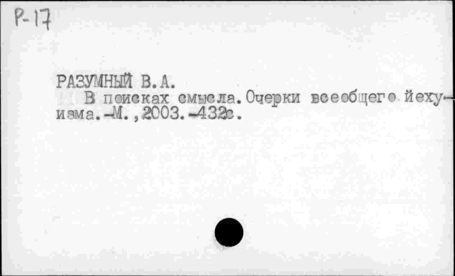 ﻿РАЗУМНЫЙ В. А.
В поисках смысла. Очерки всеобщего Йеху изма. -М., 2003. -432с.